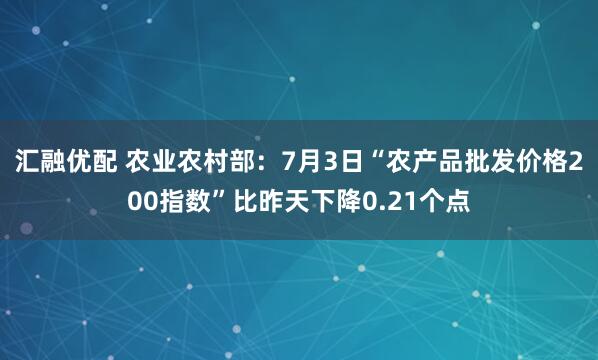 汇融优配 农业农村部：7月3日“农产品批发价格200指数”比昨天下降0.21个点