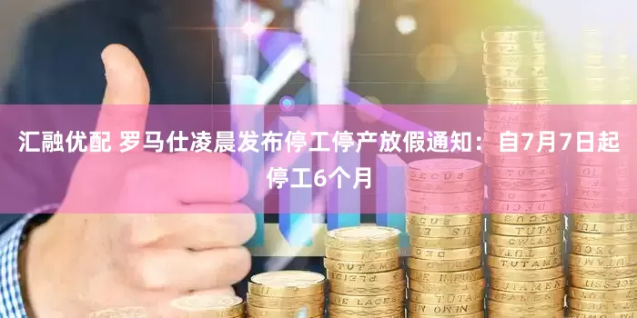 汇融优配 罗马仕凌晨发布停工停产放假通知：自7月7日起停工6个月