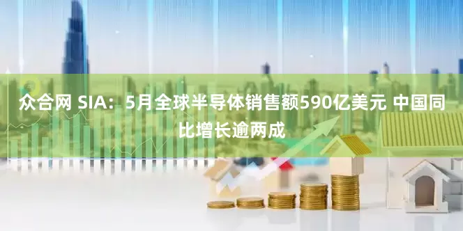 众合网 SIA：5月全球半导体销售额590亿美元 中国同比增长逾两成
