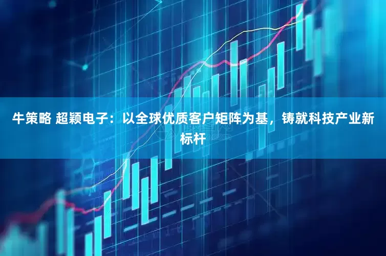 牛策略 超颖电子：以全球优质客户矩阵为基，铸就科技产业新标杆