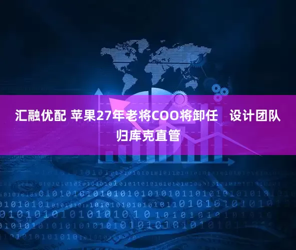 汇融优配 苹果27年老将COO将卸任   设计团队归库克直管