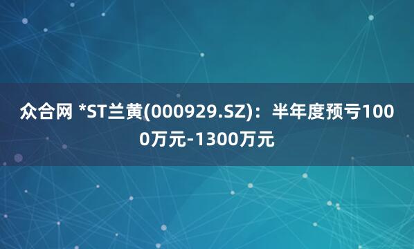 众合网 *ST兰黄(000929.SZ)：半年度预亏1000万元-1300万元