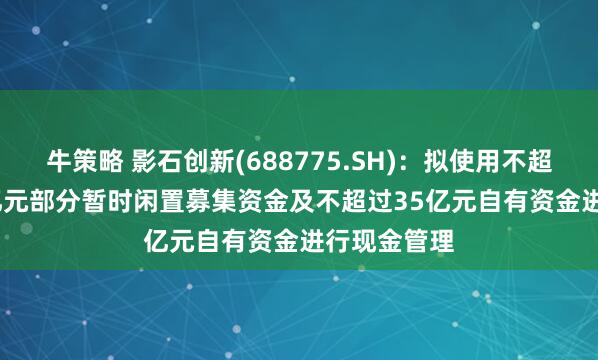 牛策略 影石创新(688775.SH)：拟使用不超过15.384亿元部分暂时闲置募集资金及不超过35亿元自有资金进行现金管理