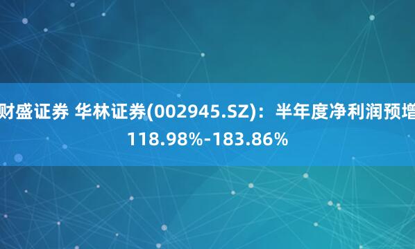 财盛证券 华林证券(002945.SZ)：半年度净利润预增118.98%-183.86%