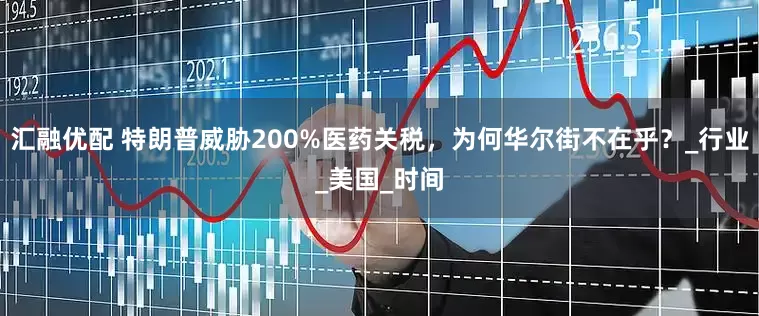 汇融优配 特朗普威胁200%医药关税，为何华尔街不在乎？_行业_美国_时间