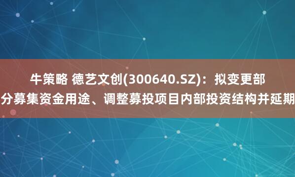 牛策略 德艺文创(300640.SZ)：拟变更部分募集资金用途、调整募投项目内部投资结构并延期