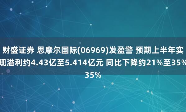 财盛证券 思摩尔国际(06969)发盈警 预期上半年实现溢利约4.43亿至5.414亿元 同比下降约21%至35%