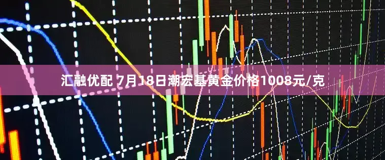 汇融优配 7月18日潮宏基黄金价格1008元/克