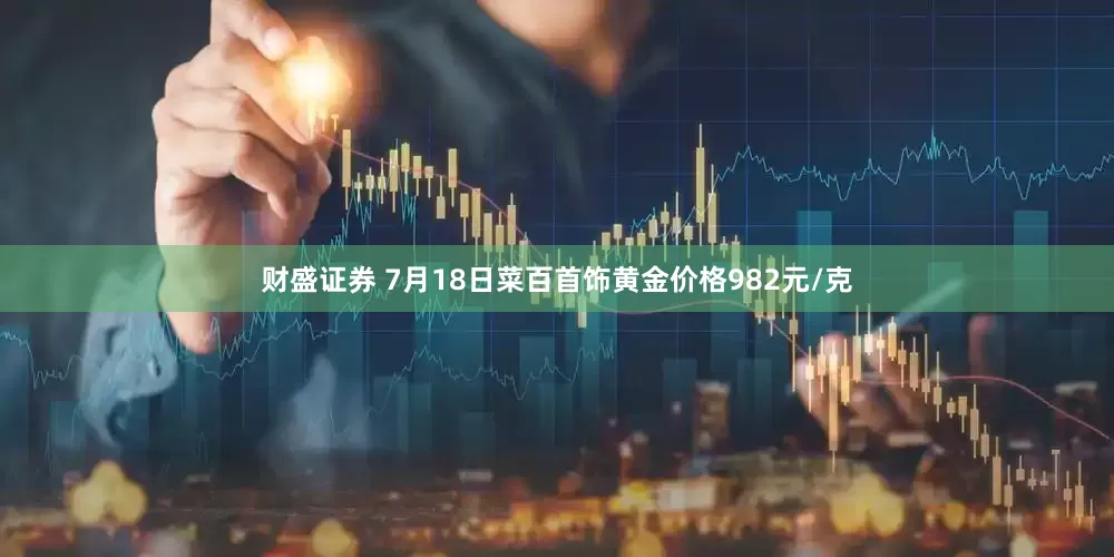 财盛证券 7月18日菜百首饰黄金价格982元/克