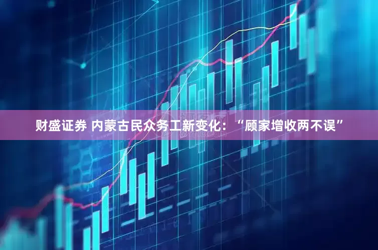 财盛证券 内蒙古民众务工新变化：“顾家增收两不误”