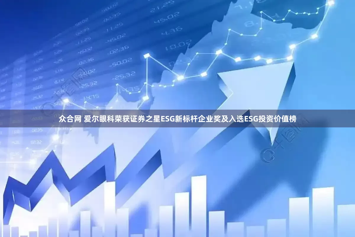 众合网 爱尔眼科荣获证券之星ESG新标杆企业奖及入选ESG投资价值榜