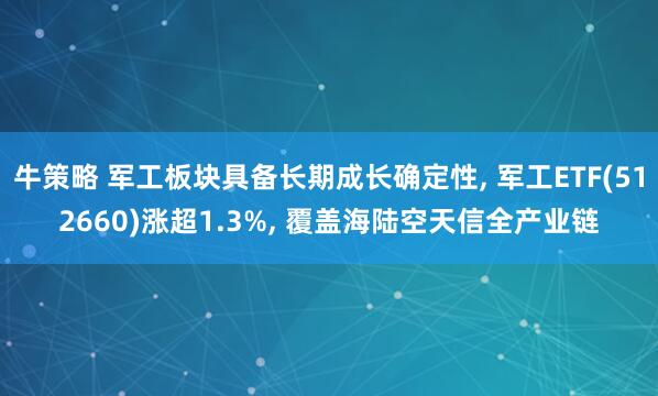 牛策略 军工板块具备长期成长确定性, 军工ETF(512660)涨超1.3%, 覆盖海陆空天信全产业链