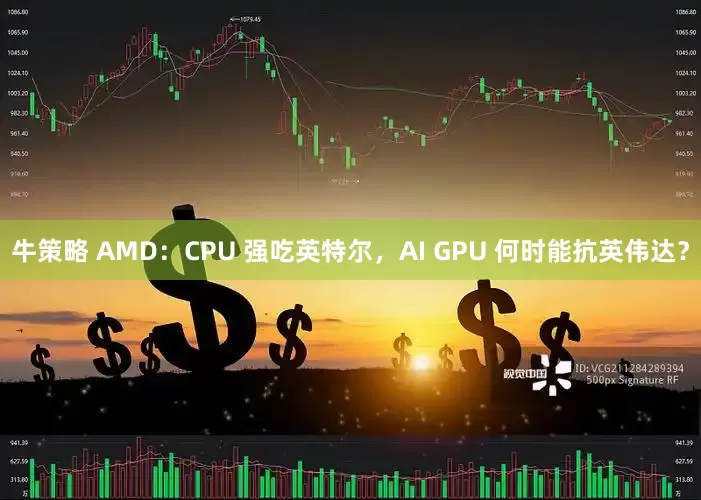 牛策略 AMD：CPU 强吃英特尔，AI GPU 何时能抗英伟达？