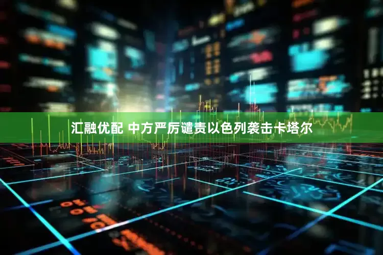 汇融优配 中方严厉谴责以色列袭击卡塔尔