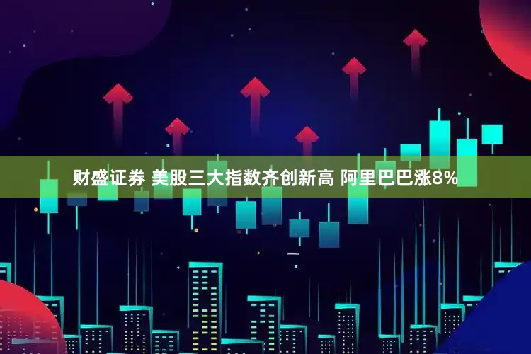 财盛证券 美股三大指数齐创新高 阿里巴巴涨8%