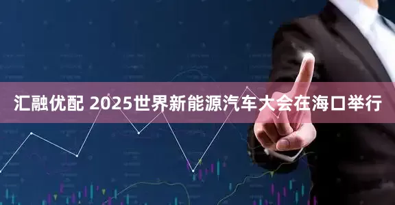 汇融优配 2025世界新能源汽车大会在海口举行