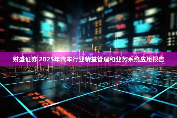 财盛证券 2025年汽车行业精益管理和业务系统应用报告