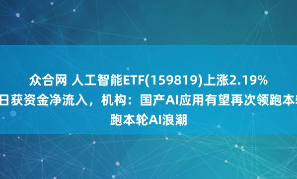 众合网 人工智能ETF(159819)上涨2.19%，连续5日获资金净流入，机构：国产AI应用有望再次领跑本轮AI浪潮