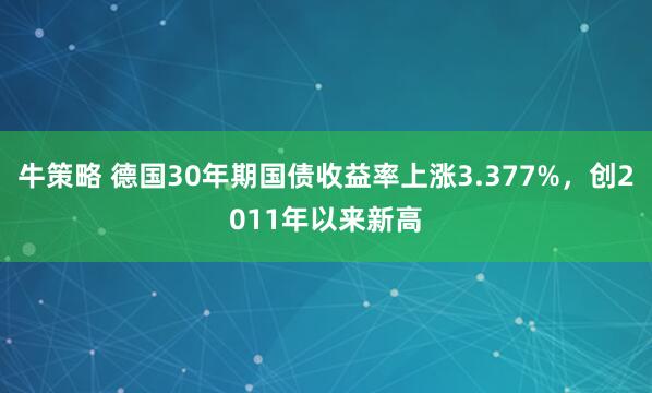 牛策略 德国30年期国债收益率上涨3.377%，创2011年以来新高